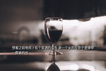 想著之前電視上有個賣酒的廣告 是一個女的在亭子里彈琴 一群男的也