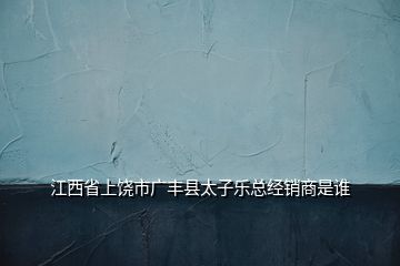 江西省上饒市廣豐縣太子樂(lè)總經(jīng)銷(xiāo)商是誰(shuí)