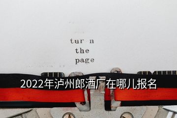 2022年瀘州郎酒廠在哪兒報名